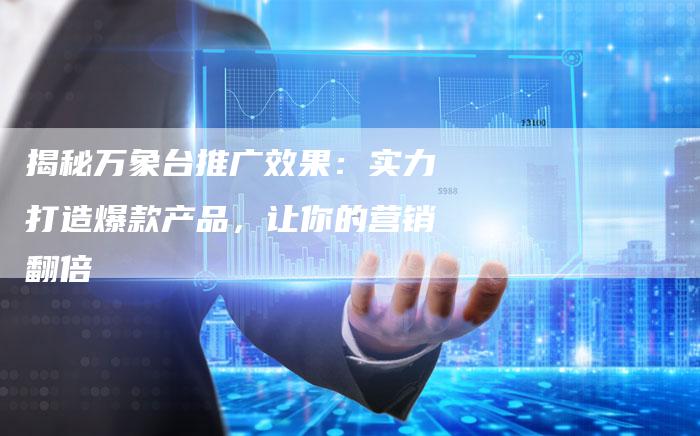 揭秘万象台推广效果：实力打造爆款产品，让你的营销翻倍-夫唯发布外链网