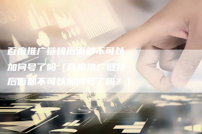 百度推广链接后面都不可以加问号了吗（百度推广链接后面都不可以加问号了吗？）