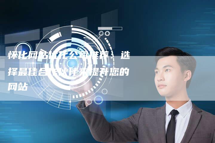 怀化网站优化公司推荐：选择最佳合作伙伴来提升您的网站