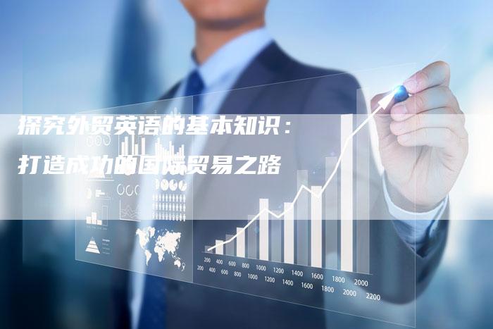 探究外贸英语的基本知识：打造成功的国际贸易之路-夫唯发布外链网