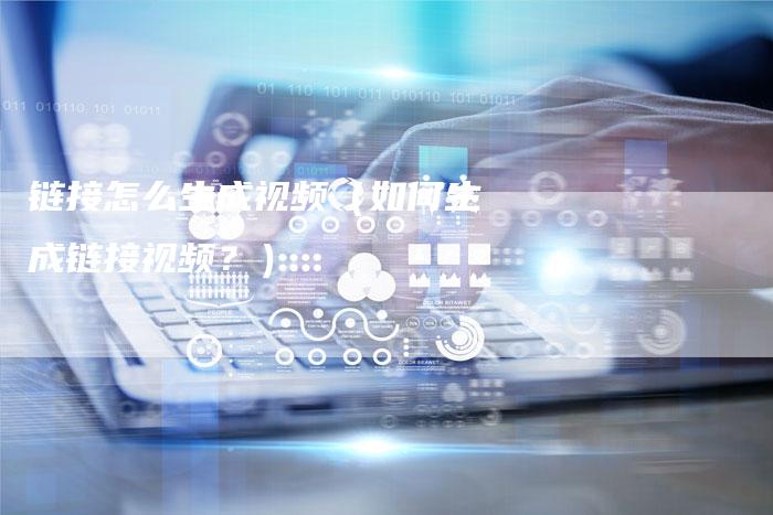 链接怎么生成视频（如何生成链接视频？）-夫唯发布外链网