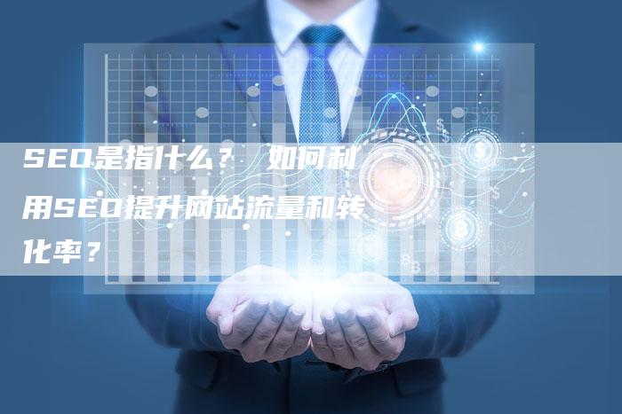 SEO是指什么？ 如何利用SEO提升网站流量和转化率？