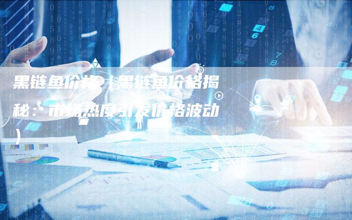 黑链鱼价格（黑链鱼价格揭秘：市场热度引发价格波动）