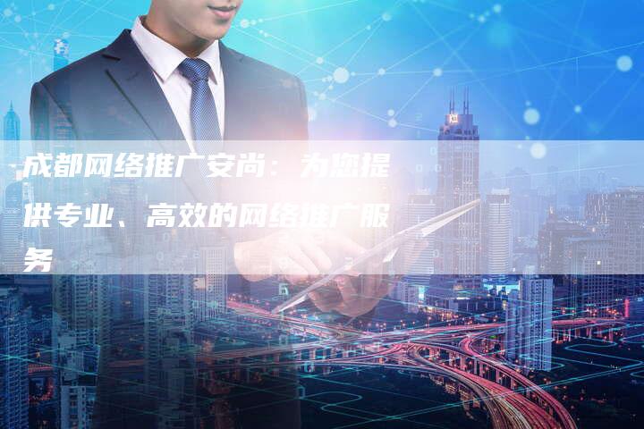 成都网络推广安尚：为您提供专业、高效的网络推广服务-夫唯发布外链网