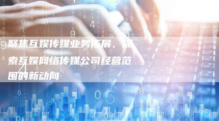 聚焦互娱传媒业务拓展，探索互娱网络传媒公司经营范围的新动向-夫唯发布外链网