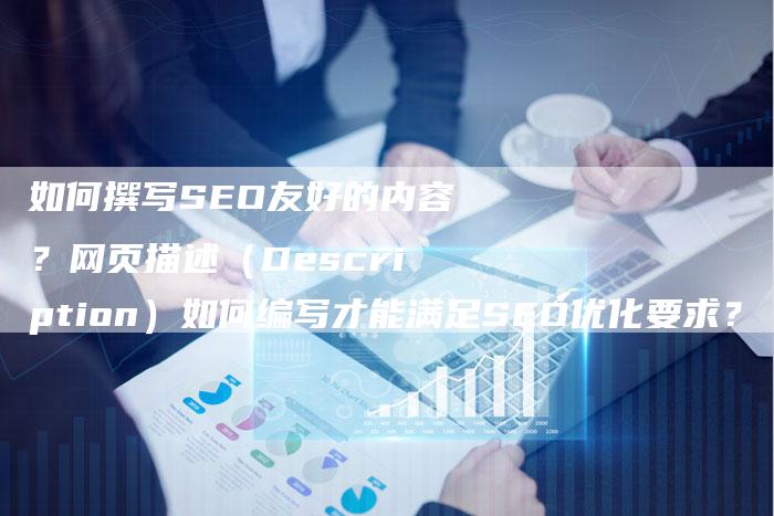 如何撰写SEO友好的内容？网页描述（Description）如何编写才能满足SEO优化要求？