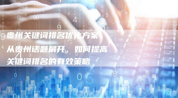 贵州关键词排名优化方案：从贵州话题展开，如何提高关键词排名的有效策略