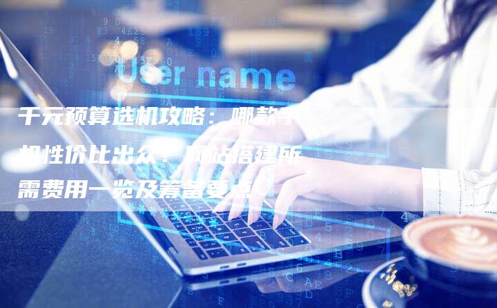 千元预算选机攻略：哪款手机性价比出众？网站搭建所需费用一览及筹备要点-夫唯发布外链网