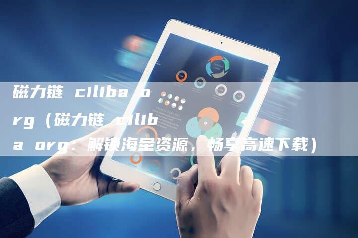 磁力链 ciliba org（磁力链 ciliba org：解锁海量资源，畅享高速下载）