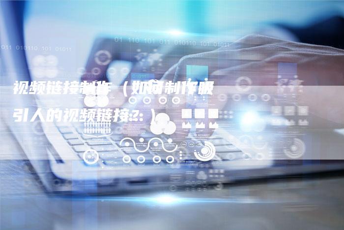 视频链接制作（如何制作吸引人的视频链接？）-夫唯发布外链网