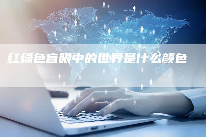 红绿色盲眼中的世界是什么颜色-夫唯发布外链网