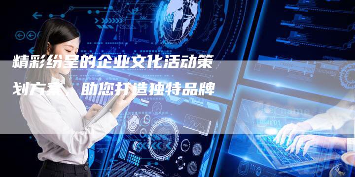 精彩纷呈的企业文化活动策划方案，助您打造独特品牌-夫唯发布外链网