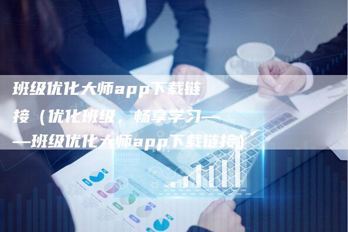 班级优化大师app下载链接（优化班级，畅享学习——班级优化大师app下载链接）-夫唯发布外链网