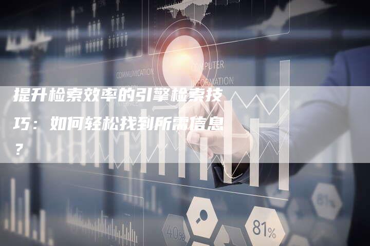 提升检索效率的引擎检索技巧：如何轻松找到所需信息？-夫唯发布外链网