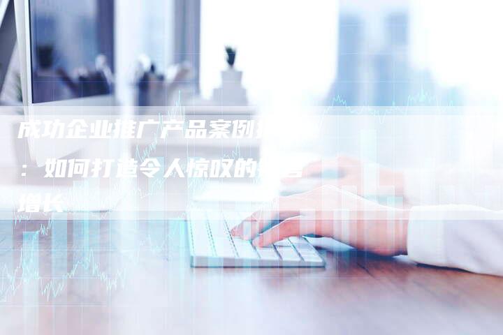 成功企业推广产品案例揭秘：如何打造令人惊叹的销售增长