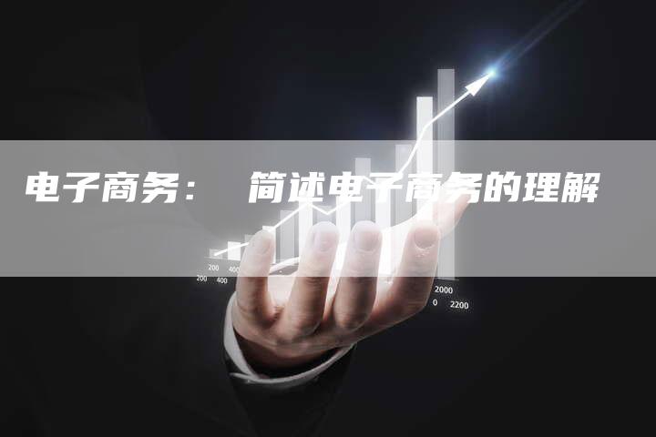 电子商务： 简述电子商务的理解