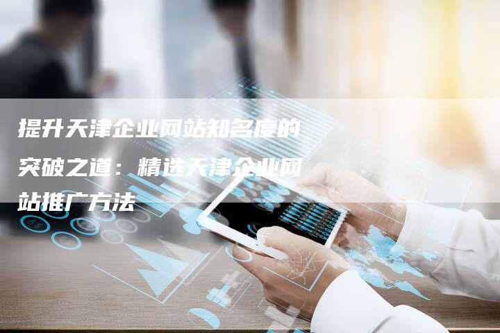 提升天津企业网站知名度的突破之道：精选天津企业网站推广方法-夫唯发布外链网