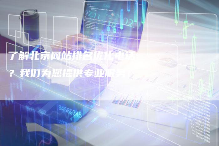 了解北京网站排名优化电话？我们为您提供专业服务！