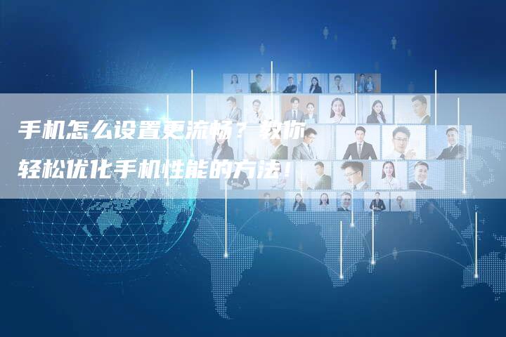 手机怎么设置更流畅？教你轻松优化手机性能的方法！-夫唯发布外链网