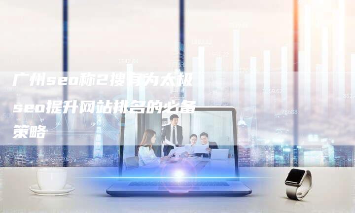 广州seo称2搜有为太极seo提升网站排名的必备策略