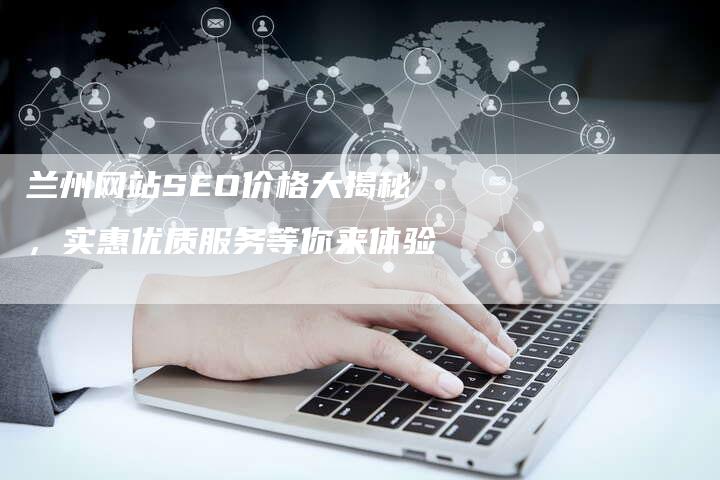 兰州网站SEO价格大揭秘，实惠优质服务等你来体验