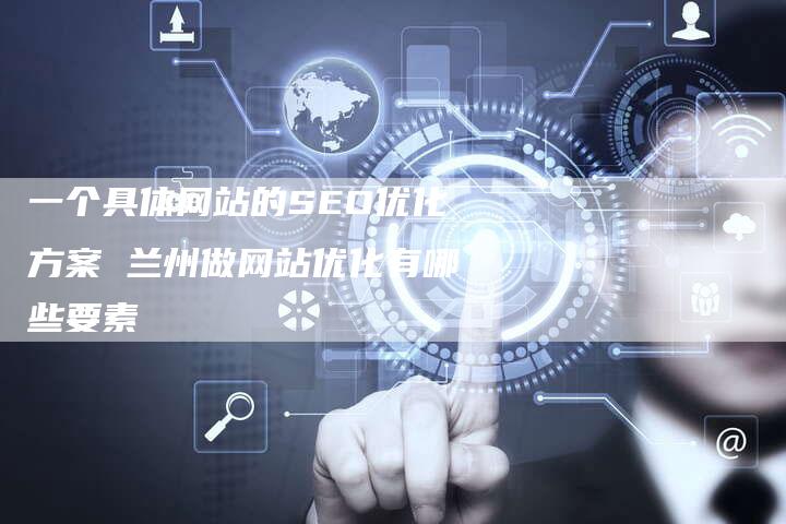 一个具体网站的SEO优化方案 兰州做网站优化有哪些要素-夫唯发布外链网