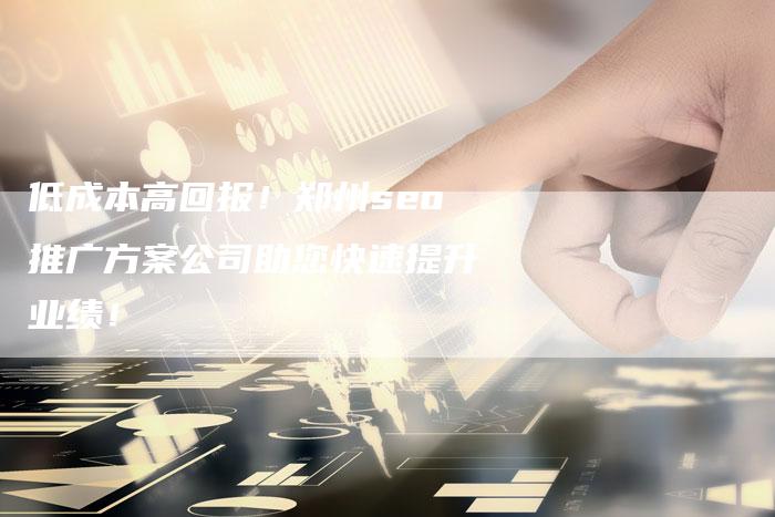 低成本高回报！郑州seo推广方案公司助您快速提升业绩！-夫唯发布外链网