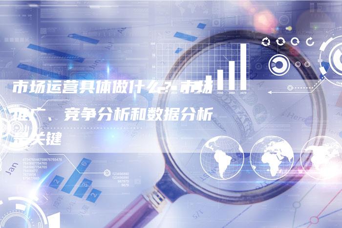 市场运营具体做什么？市场推广、竞争分析和数据分析是关键-夫唯发布外链网