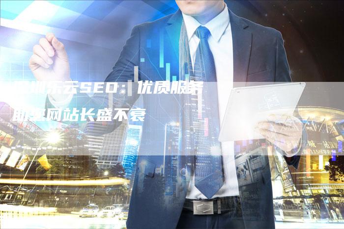 深圳乐云SEO：优质服务助您网站长盛不衰