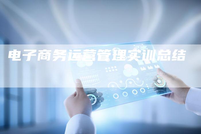 电子商务运营管理实训总结-夫唯发布外链网