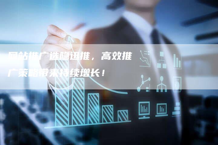网站推广选隐迅推，高效推广策略带来持续增长！-夫唯发布外链网