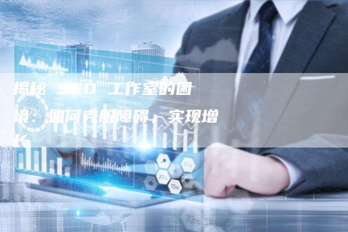 揭秘 SEO 工作室的困境：如何克服障碍，实现增长-夫唯发布外链网