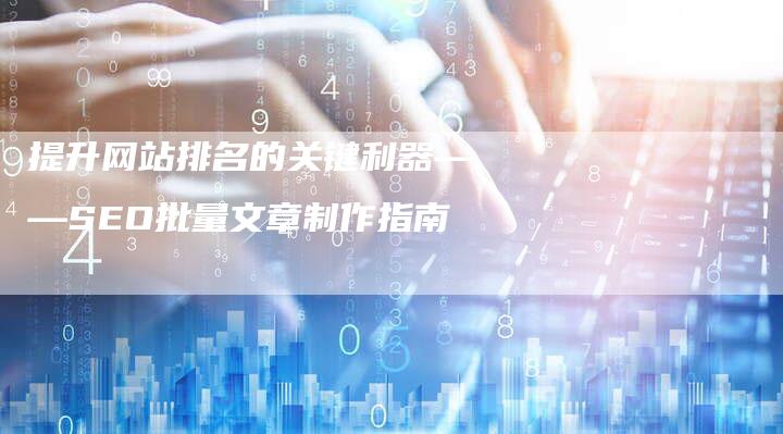 提升网站排名的关键利器——SEO批量文章制作指南