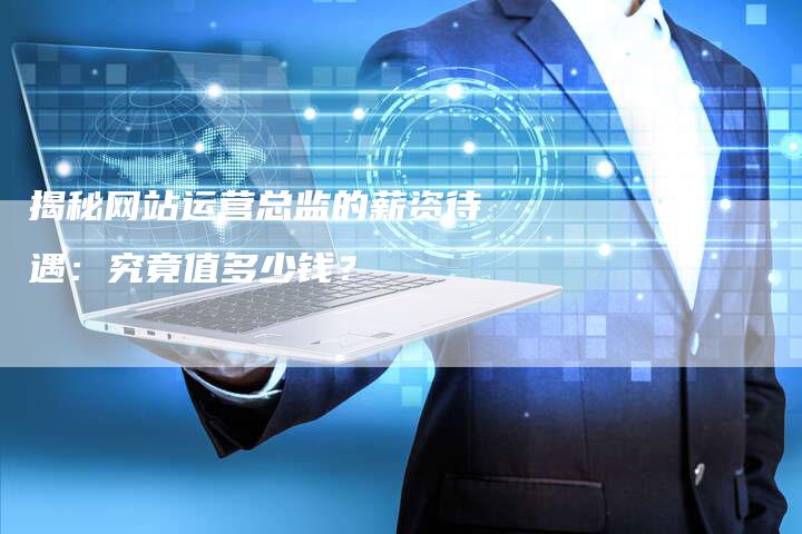 揭秘网站运营总监的薪资待遇：究竟值多少钱？-夫唯发布外链网