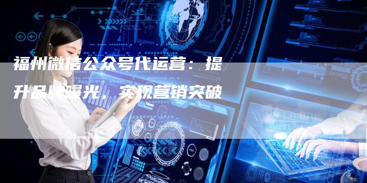 福州微信公众号代运营：提升品牌曝光，实现营销突破-夫唯发布外链网