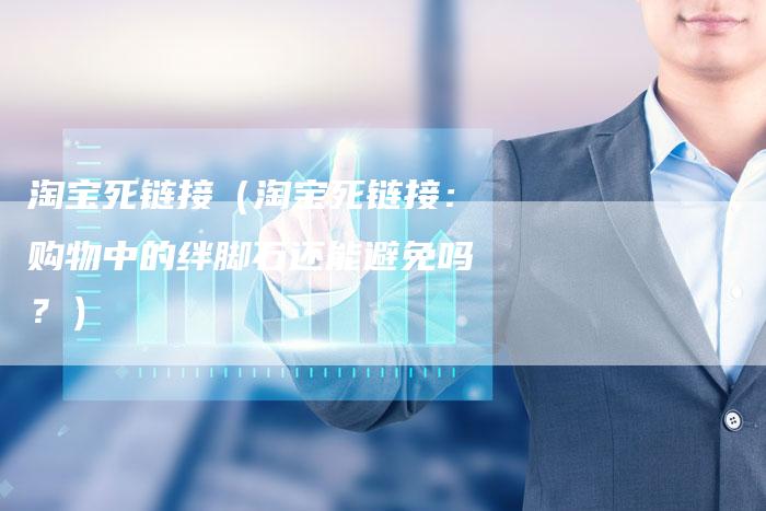 淘宝死链接（淘宝死链接：购物中的绊脚石还能避免吗？）-夫唯发布外链网
