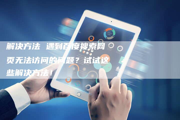 解决方法 遇到百度搜索网页无法访问的问题？试试这些解决方法！-夫唯发布外链网