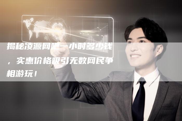 揭秘凌源网吧一小时多少钱，实惠价格吸引无数网民争相游玩！