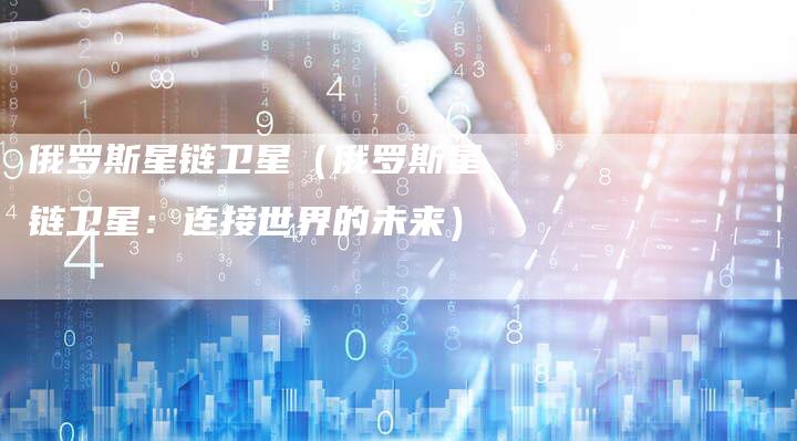 俄罗斯星链卫星（俄罗斯星链卫星：连接世界的未来）-夫唯发布外链网