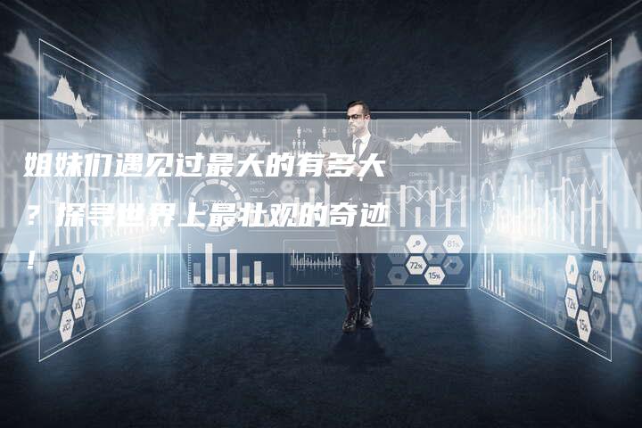 姐妹们遇见过最大的有多大？探寻世界上最壮观的奇迹！-夫唯发布外链网