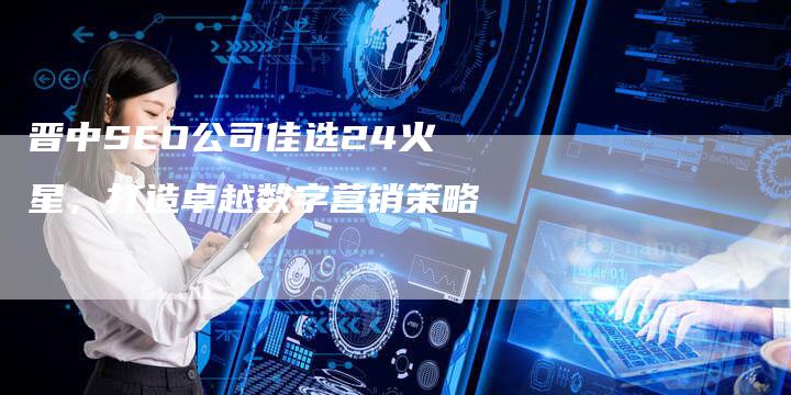 晋中SEO公司佳选24火星，打造卓越数字营销策略