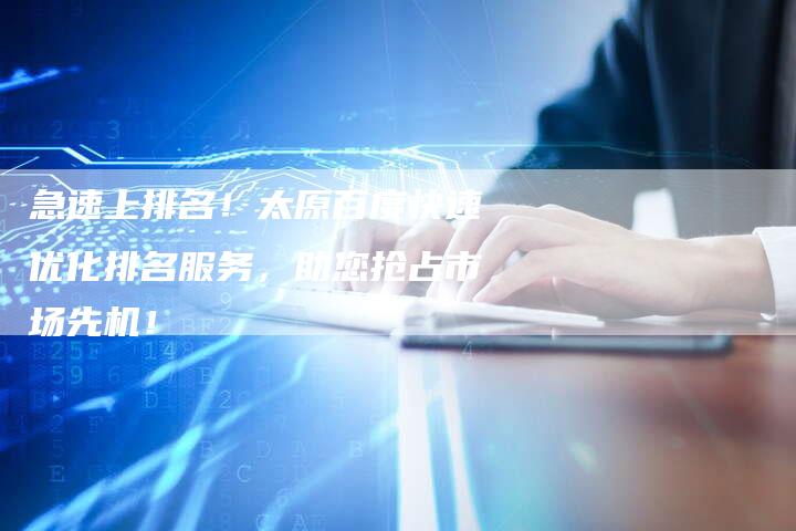 急速上排名!太原百度快速优化排名服务,助您抢占市场先机!