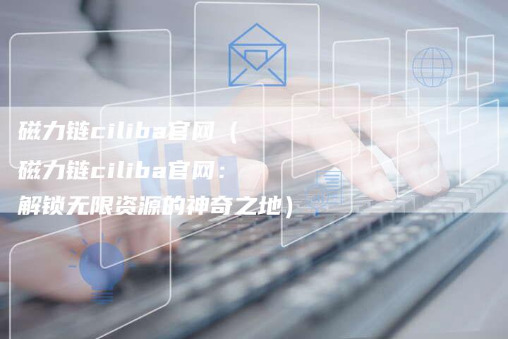 磁力链ciliba官网（磁力链ciliba官网：解锁无限资源的神奇之地）-夫唯发布外链网