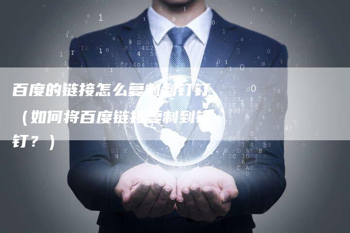 百度的链接怎么复制到钉钉（如何将百度链接复制到钉钉？）-夫唯发布外链网