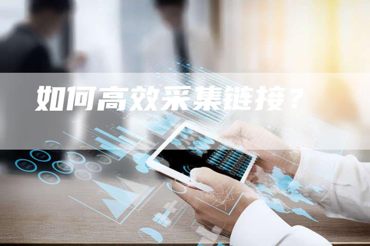 如何高效采集链接？-夫唯发布外链网