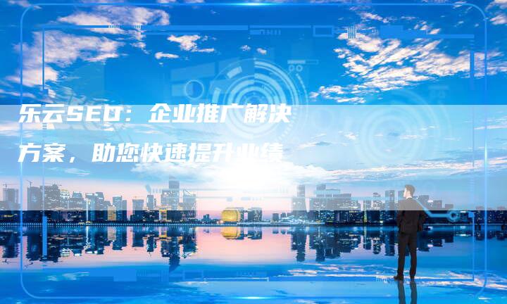 乐云SEO：企业推广解决方案，助您快速提升业绩-夫唯发布外链网