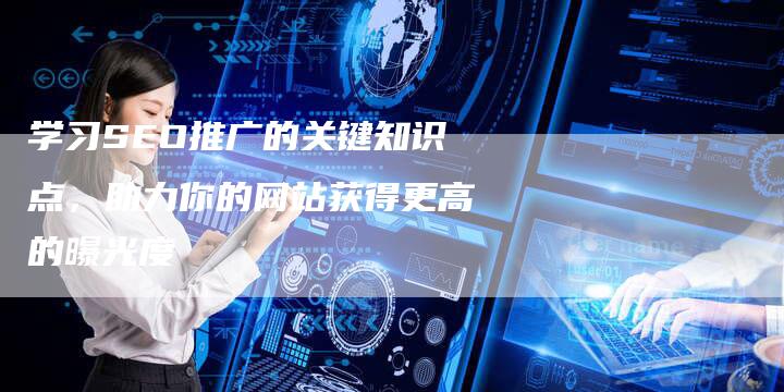 学习SEO推广的关键知识点，助力你的网站获得更高的曝光度