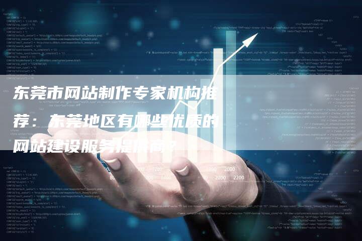 东莞市网站制作专家机构推荐：东莞地区有哪些优质的网站建设服务提供商？