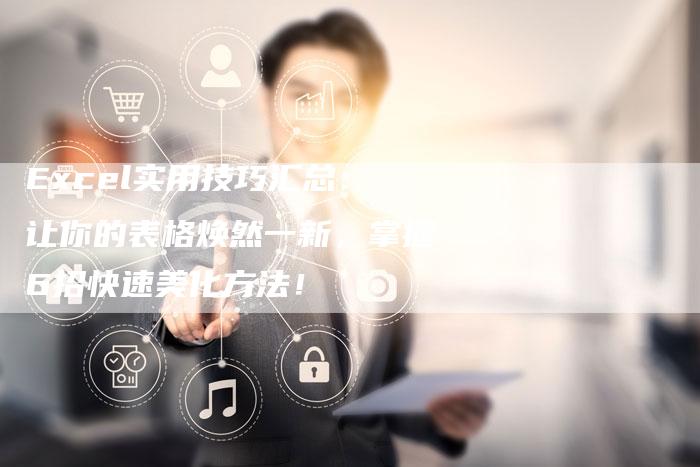 Excel实用技巧汇总：让你的表格焕然一新，掌握6招快速美化方法！
