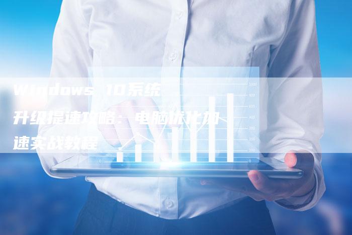 Windows 10系统升级提速攻略：电脑优化加速实战教程-夫唯发布外链网